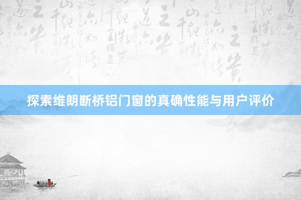 探索维朗断桥铝门窗的真确性能与用户评价